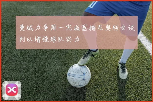曼城力争周一完成塞梅尼奥转会谈判以增强球队实力