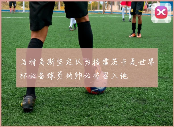 马特乌斯坚定认为格雷茨卡是世界杯必备球员纳帅必将召入他