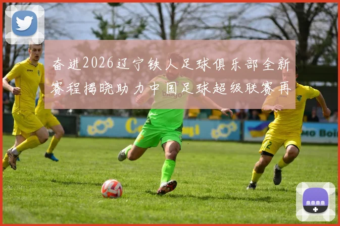 奋进2026辽宁铁人足球俱乐部全新赛程揭晓助力中国足球超级联赛再创辉煌
