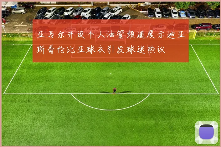 亚马尔开设个人油管频道展示迪亚斯哥伦比亚球衣引发球迷热议