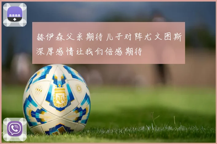 赫伊森父亲期待儿子对阵尤文图斯深厚感情让我们倍感期待