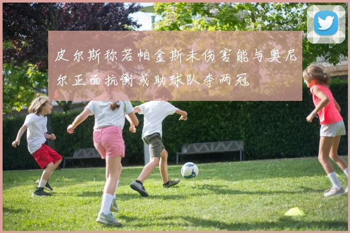 皮尔斯称若帕金斯未伤害能与奥尼尔正面抗衡或助球队夺两冠