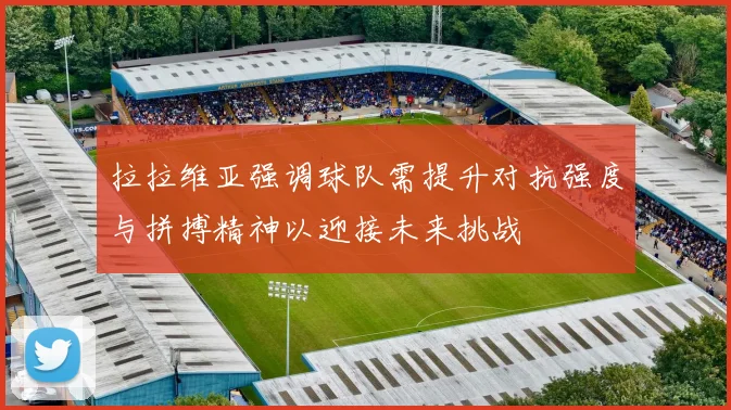 拉拉维亚强调球队需提升对抗强度与拼搏精神以迎接未来挑战