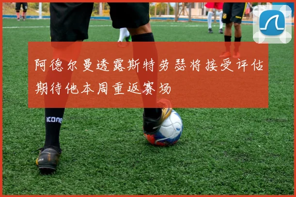 阿德尔曼透露斯特劳瑟将接受评估期待他本周重返赛场