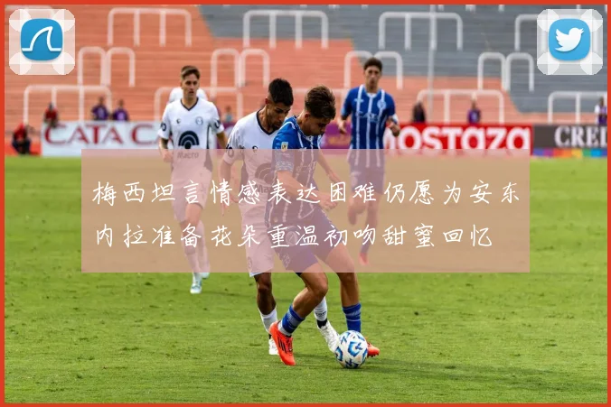 梅西坦言情感表达困难仍愿为安东内拉准备花朵重温初吻甜蜜回忆