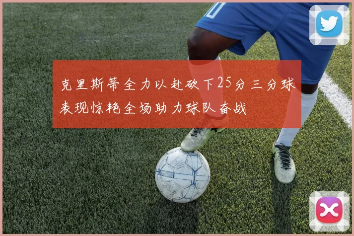 克里斯蒂全力以赴砍下25分三分球表现惊艳全场助力球队奋战