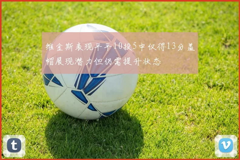 维金斯表现平平10投5中仅得13分盖帽展现潜力但仍需提升状态