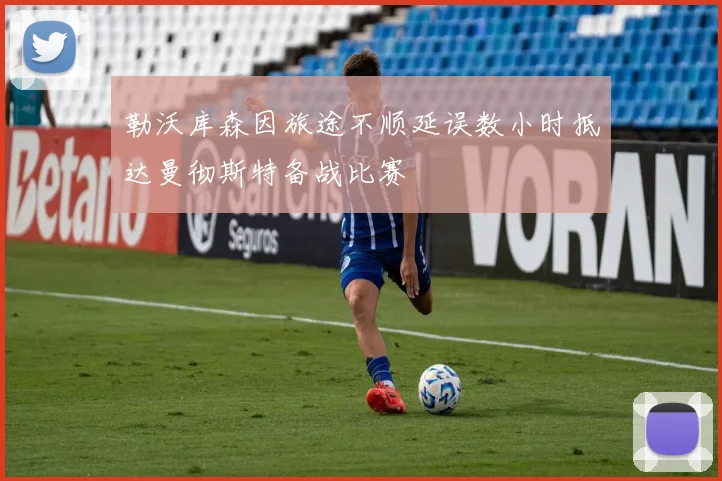 勒沃库森因旅途不顺延误数小时抵达曼彻斯特备战比赛