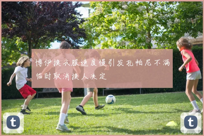 博伊换衣服速度慢引发孔帕尼不满临时取消换人决定