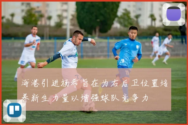 海港引进杨希旨在为右后卫位置培养新生力量以增强球队竞争力