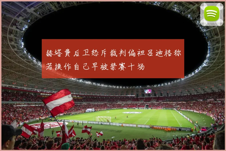 赫塔费后卫怒斥裁判偏袒吕迪格称若换作自己早被禁赛十场
