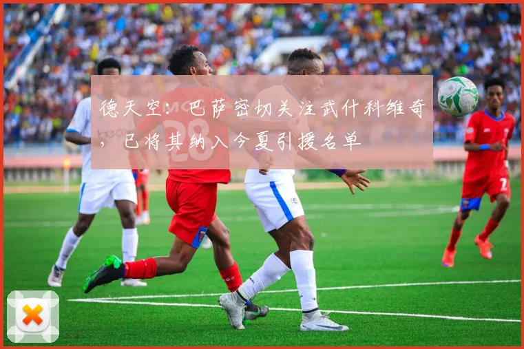 德天空：巴萨密切关注武什科维奇，已将其纳入今夏引援名单