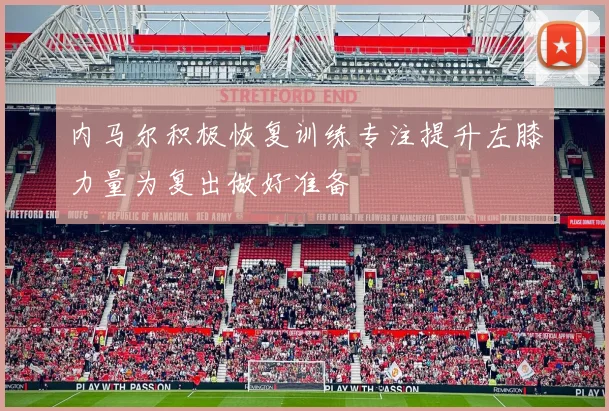 内马尔积极恢复训练专注提升左膝力量为复出做好准备