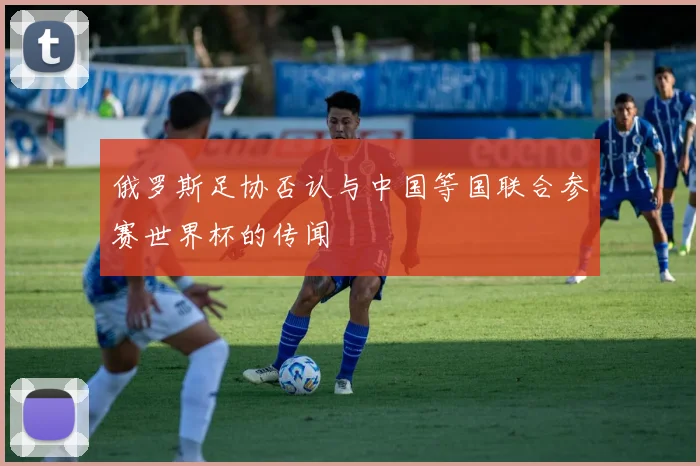 俄罗斯足协否认与中国等国联合参赛世界杯的传闻