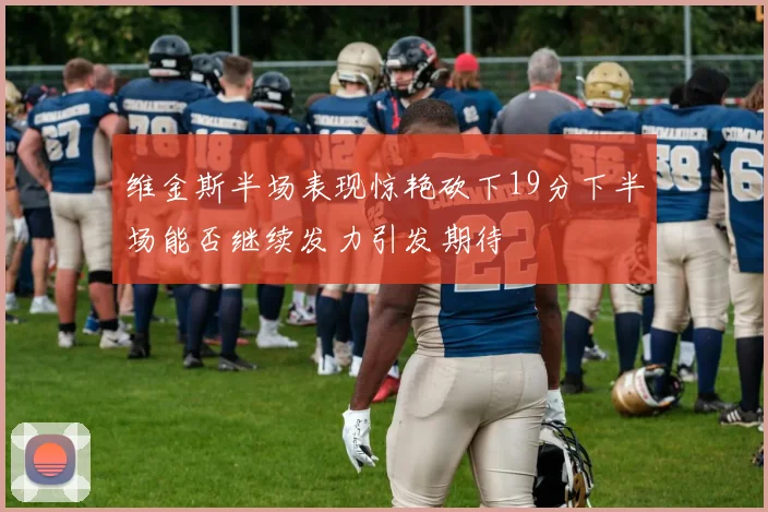 维金斯半场表现惊艳砍下19分下半场能否继续发力引发期待