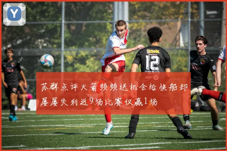 苏群点评火箭频频送机会给快船却屡屡失利近9场比赛仅赢1场