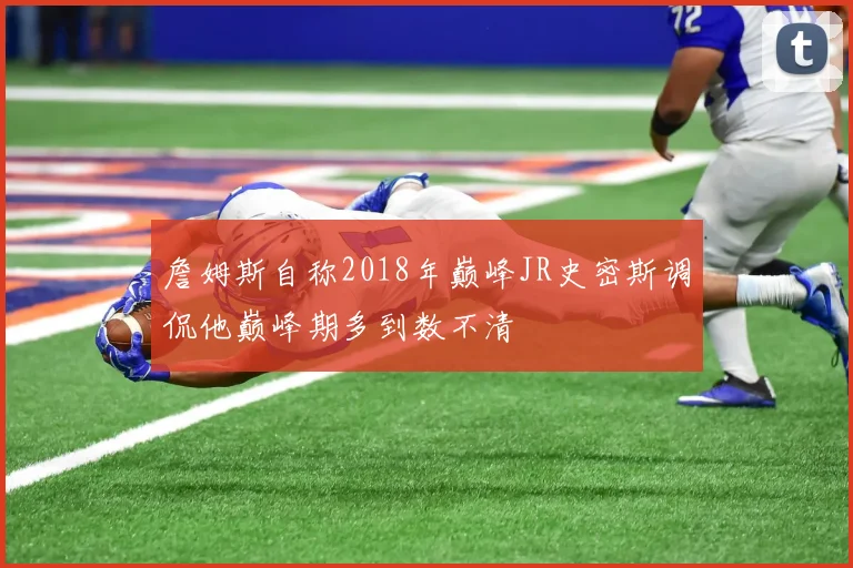 詹姆斯自称2018年巅峰JR史密斯调侃他巅峰期多到数不清